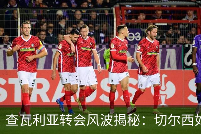 查瓦利亚转会风波揭秘：切尔西如何看中这位西甲明星的潜力？
